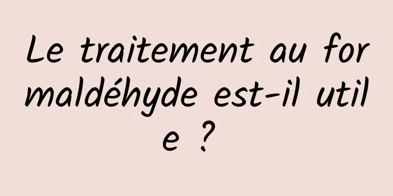 Le traitement au formaldéhyde est-il utile ? 