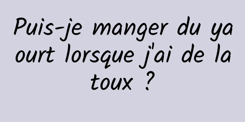 Puis-je manger du yaourt lorsque j'ai de la toux ? 