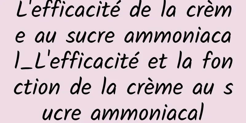 L'efficacité de la crème au sucre ammoniacal_L'efficacité et la fonction de la crème au sucre ammoniacal