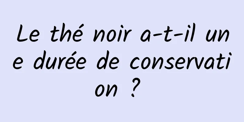 Le thé noir a-t-il une durée de conservation ? 