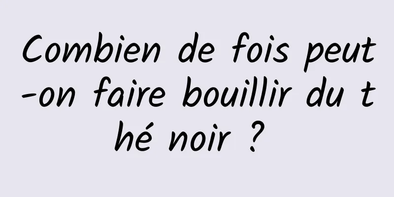 Combien de fois peut-on faire bouillir du thé noir ? 