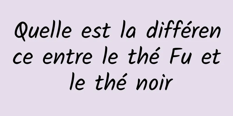 Quelle est la différence entre le thé Fu et le thé noir