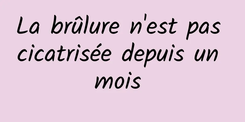 La brûlure n'est pas cicatrisée depuis un mois 