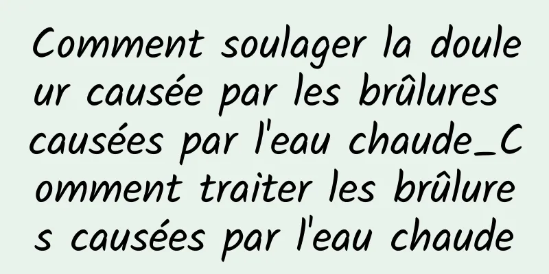 Comment soulager la douleur causée par les brûlures causées par l'eau chaude_Comment traiter les brûlures causées par l'eau chaude