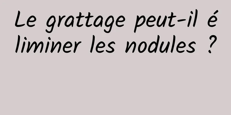 Le grattage peut-il éliminer les nodules ? 