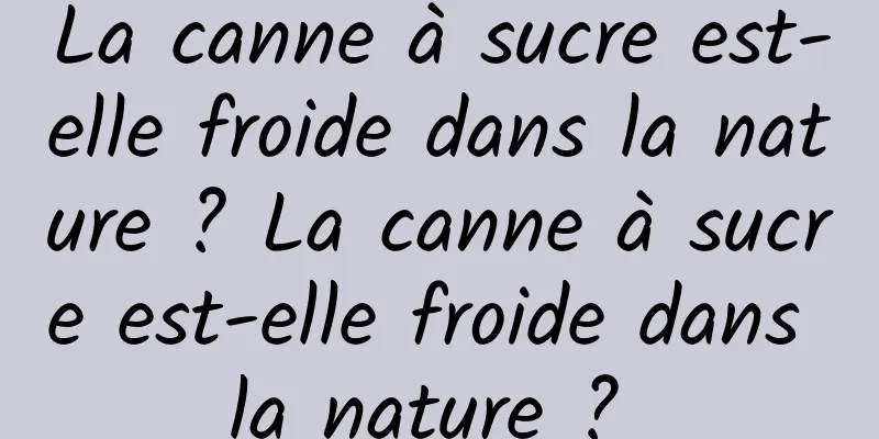 La canne à sucre est-elle froide dans la nature ? La canne à sucre est-elle froide dans la nature ? 