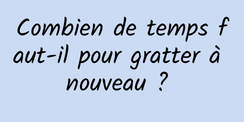 Combien de temps faut-il pour gratter à nouveau ? 