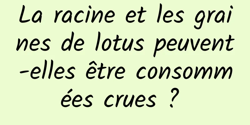 La racine et les graines de lotus peuvent-elles être consommées crues ? 