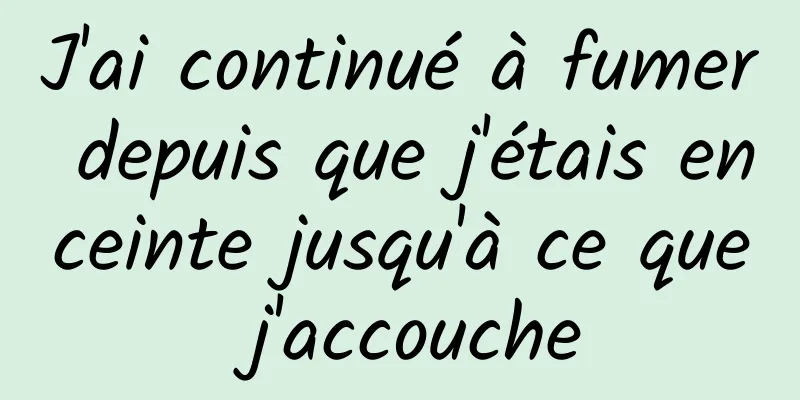 J'ai continué à fumer depuis que j'étais enceinte jusqu'à ce que j'accouche