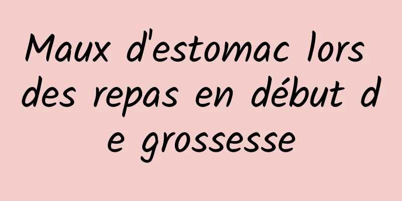 Maux d'estomac lors des repas en début de grossesse