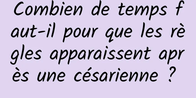 Combien de temps faut-il pour que les règles apparaissent après une césarienne ? 