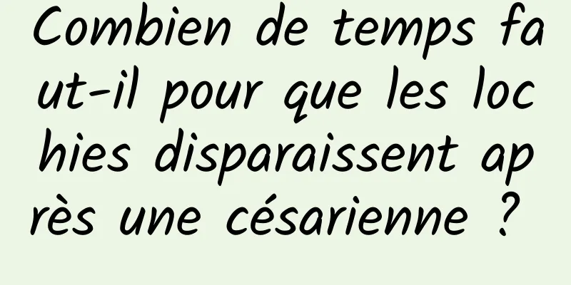 Combien de temps faut-il pour que les lochies disparaissent après une césarienne ? 