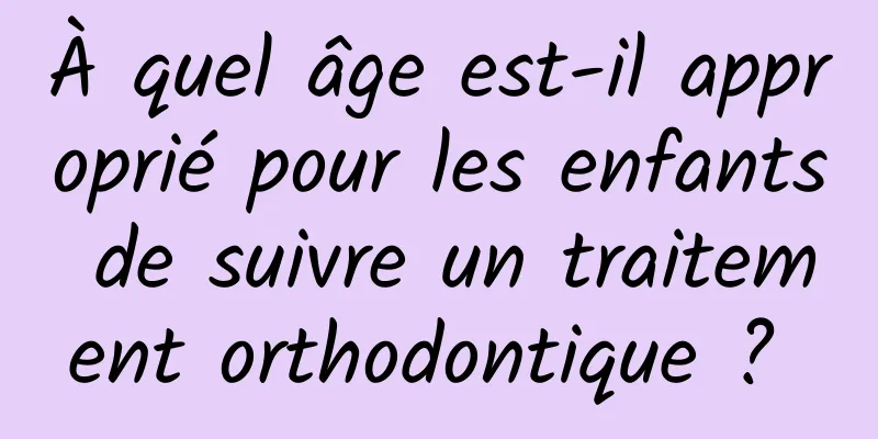 À quel âge est-il approprié pour les enfants de suivre un traitement orthodontique ? 