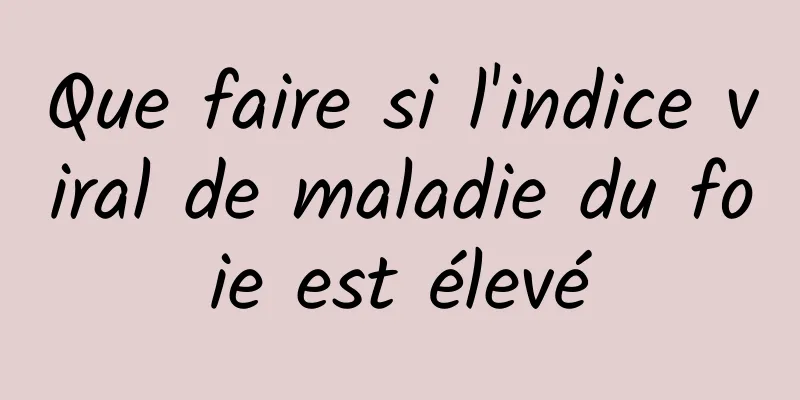 Que faire si l'indice viral de maladie du foie est élevé