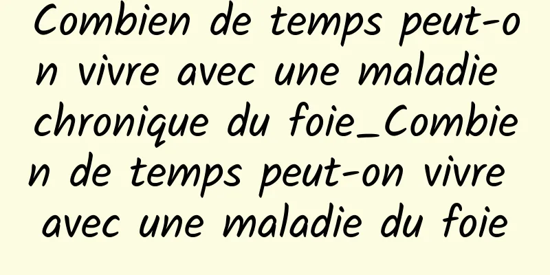 Combien de temps peut-on vivre avec une maladie chronique du foie_Combien de temps peut-on vivre avec une maladie du foie