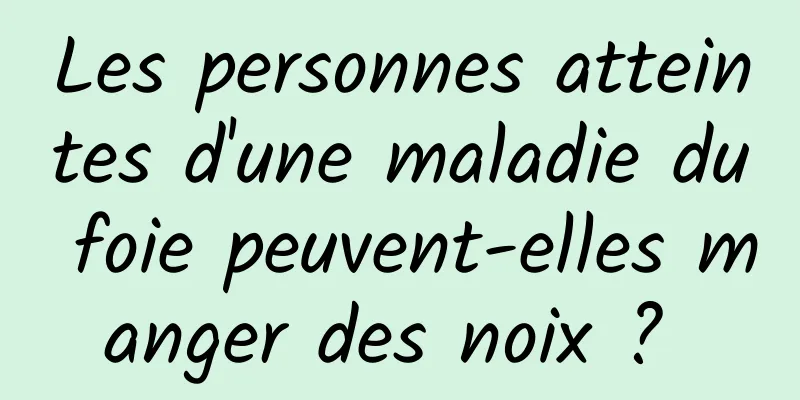 Les personnes atteintes d'une maladie du foie peuvent-elles manger des noix ? 