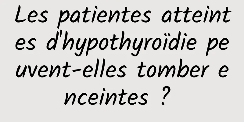 Les patientes atteintes d'hypothyroïdie peuvent-elles tomber enceintes ? 