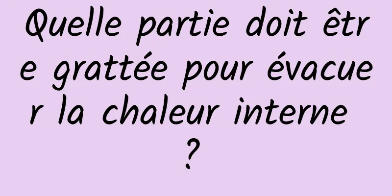 Quelle partie doit être grattée pour évacuer la chaleur interne ? 