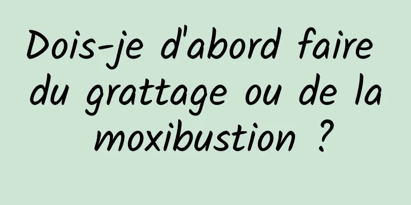 Dois-je d'abord faire du grattage ou de la moxibustion ?