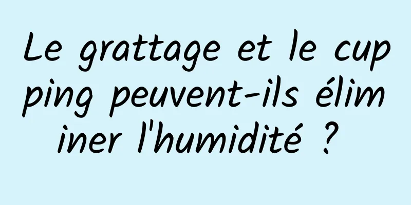 Le grattage et le cupping peuvent-ils éliminer l'humidité ? 