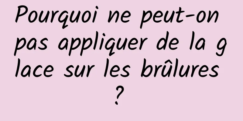 Pourquoi ne peut-on pas appliquer de la glace sur les brûlures ? 