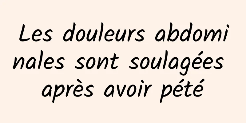 Les douleurs abdominales sont soulagées après avoir pété