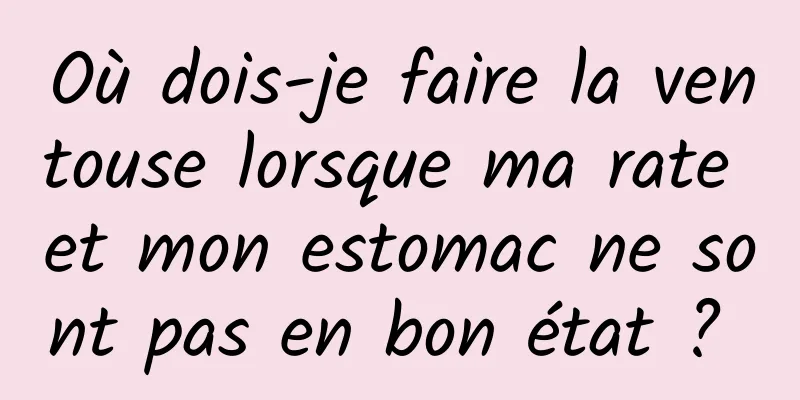 Où dois-je faire la ventouse lorsque ma rate et mon estomac ne sont pas en bon état ? 