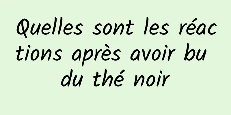 Quelles sont les réactions après avoir bu du thé noir