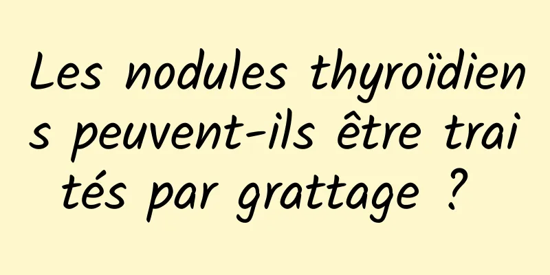 Les nodules thyroïdiens peuvent-ils être traités par grattage ? 