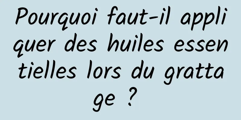 Pourquoi faut-il appliquer des huiles essentielles lors du grattage ? 