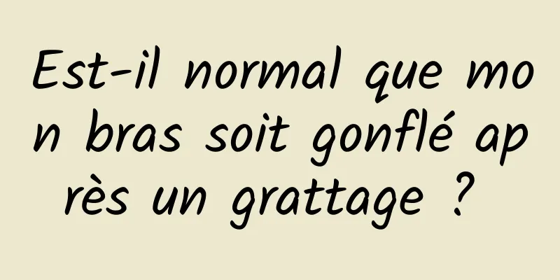 Est-il normal que mon bras soit gonflé après un grattage ? 