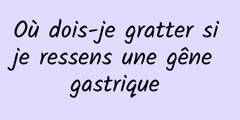 Où dois-je gratter si je ressens une gêne gastrique 