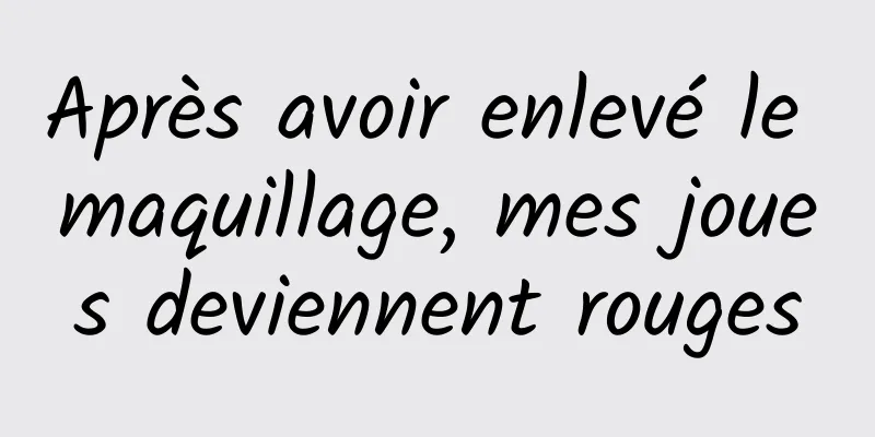 Après avoir enlevé le maquillage, mes joues deviennent rouges