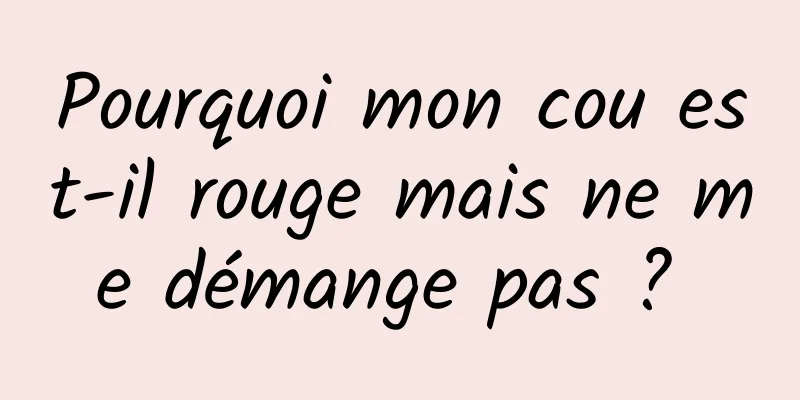 Pourquoi mon cou est-il rouge mais ne me démange pas ? 