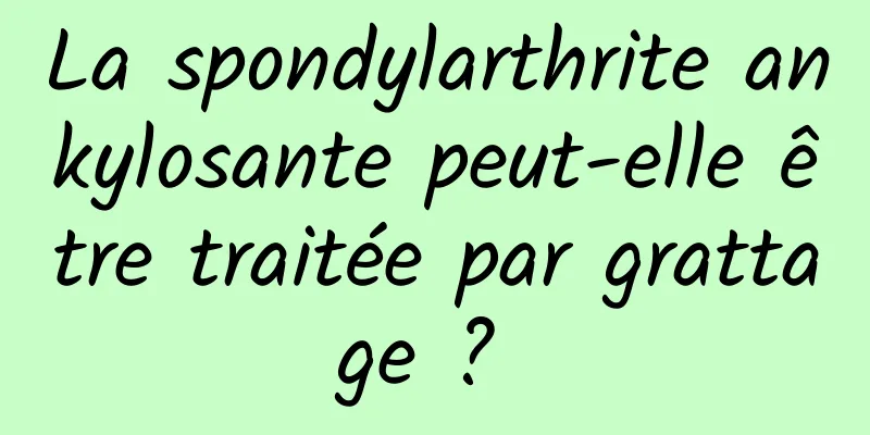 La spondylarthrite ankylosante peut-elle être traitée par grattage ? 