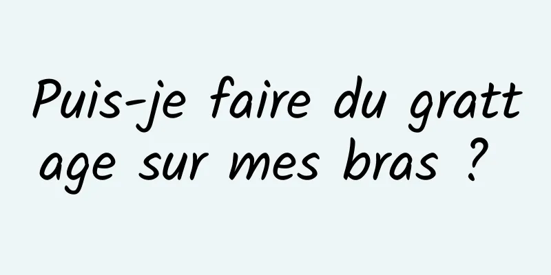 Puis-je faire du grattage sur mes bras ? 