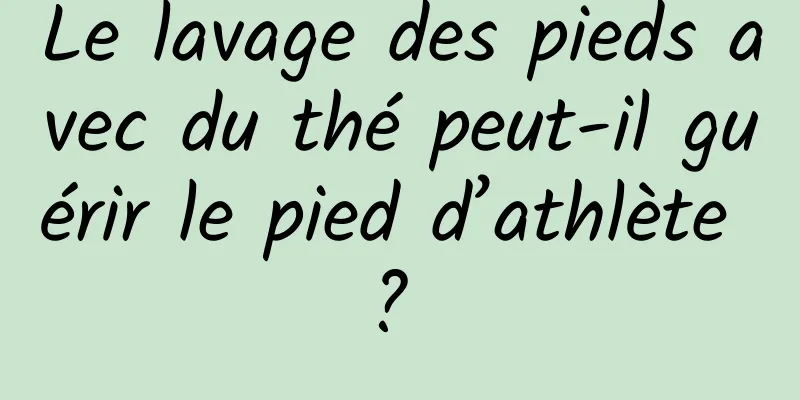 Le lavage des pieds avec du thé peut-il guérir le pied d’athlète ? 