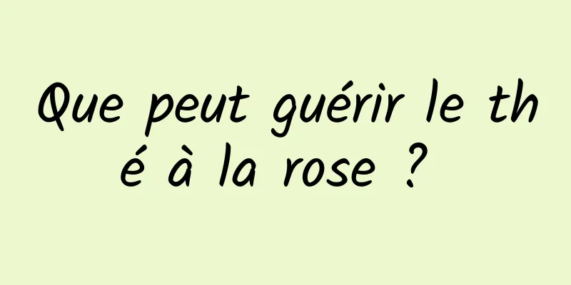 Que peut guérir le thé à la rose ? 