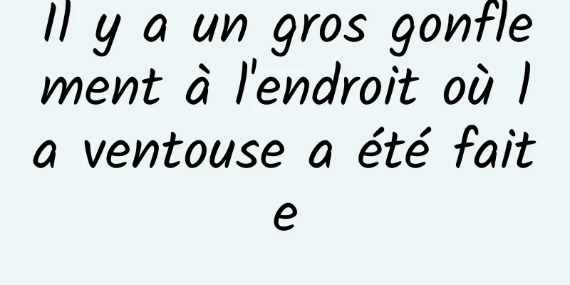 Il y a un gros gonflement à l'endroit où la ventouse a été faite