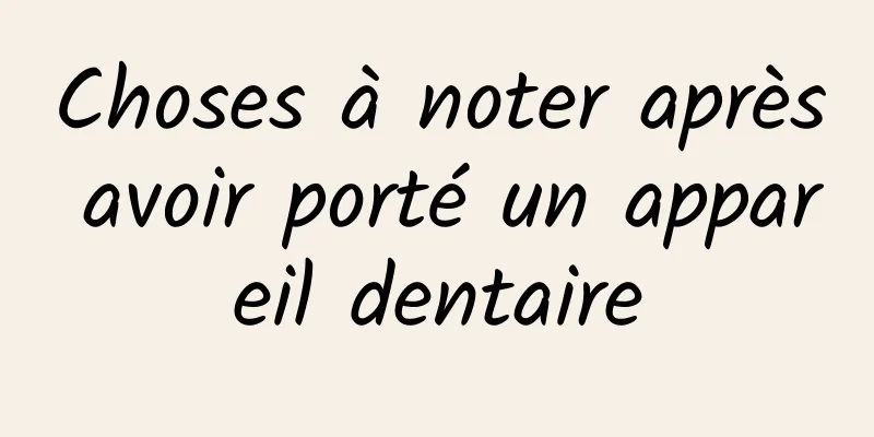 Choses à noter après avoir porté un appareil dentaire