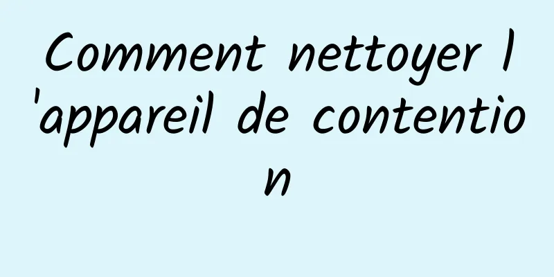 Comment nettoyer l'appareil de contention