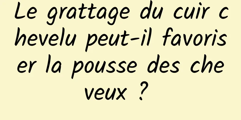 Le grattage du cuir chevelu peut-il favoriser la pousse des cheveux ? 