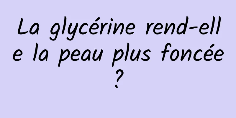 La glycérine rend-elle la peau plus foncée ? 