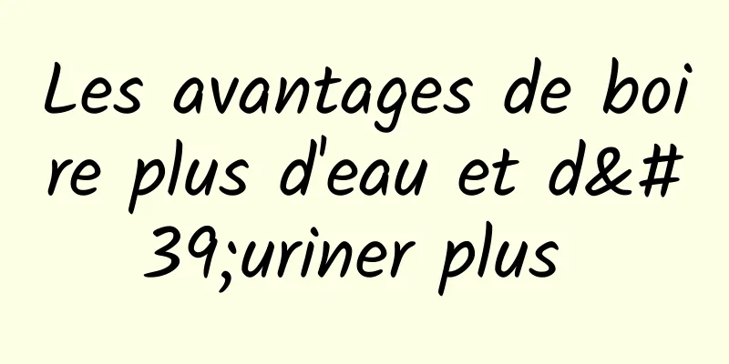 Les avantages de boire plus d'eau et d'uriner plus 