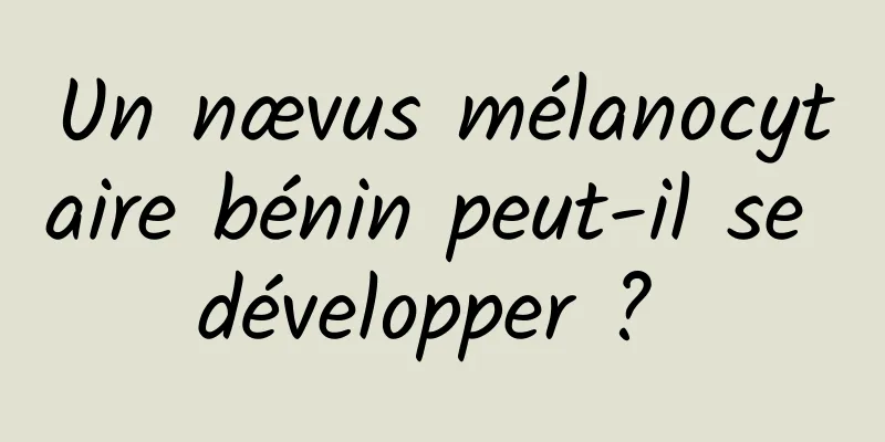 Un nævus mélanocytaire bénin peut-il se développer ? 