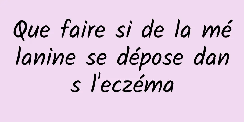 Que faire si de la mélanine se dépose dans l'eczéma