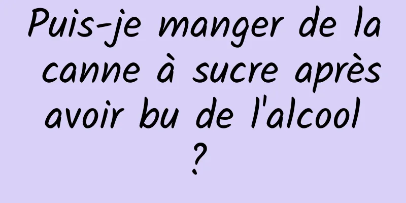 Puis-je manger de la canne à sucre après avoir bu de l'alcool ? 