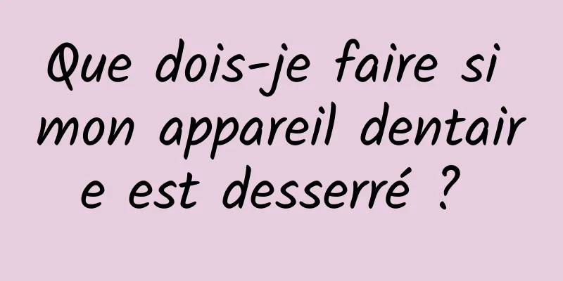 Que dois-je faire si mon appareil dentaire est desserré ? 