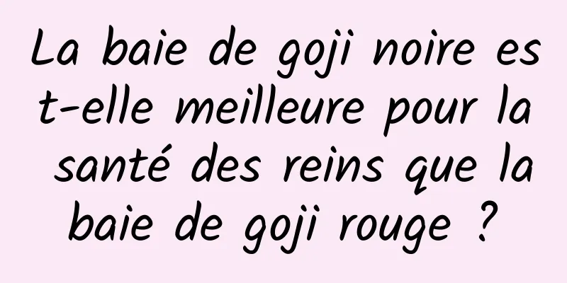 La baie de goji noire est-elle meilleure pour la santé des reins que la baie de goji rouge ? 