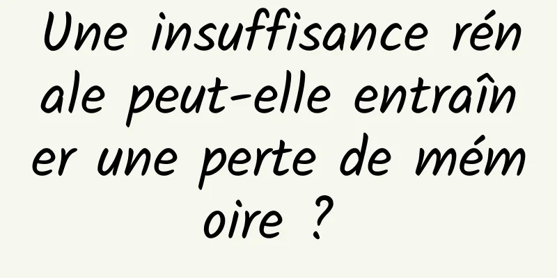 Une insuffisance rénale peut-elle entraîner une perte de mémoire ? 